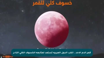 قمر الدم الأحد..  أغلب الدول العربية تستعد لمتابعة الخسوف الكلي النادر